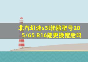 北汽幻速s3l轮胎型号205/65 R16能更换宽胎吗